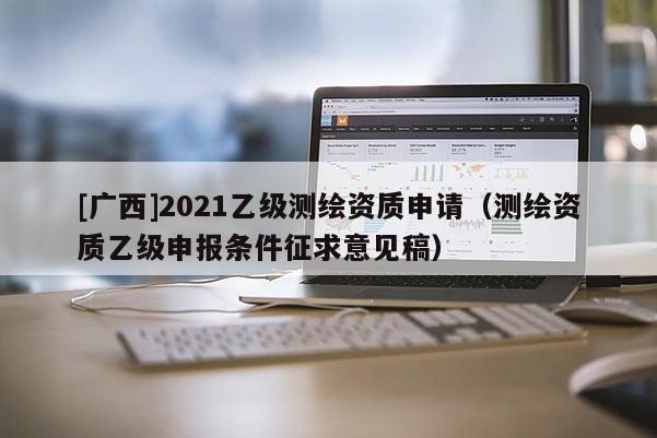 [广西]2021乙级测绘资质申请（测绘资质乙级申报条件征求意见稿）