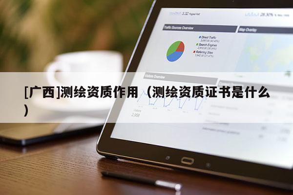[广西]测绘资质作用（测绘资质证书是什么）