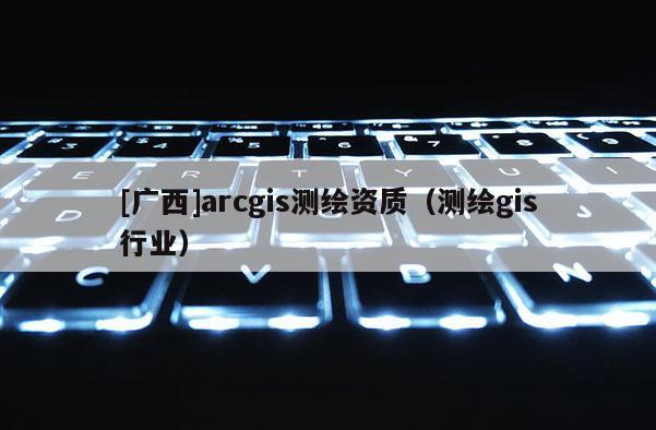 [广西]arcgis测绘资质（测绘gis行业）