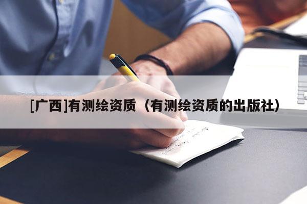 [广西]有测绘资质（有测绘资质的出版社）