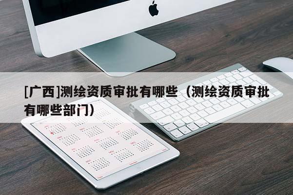 [广西]测绘资质审批有哪些（测绘资质审批有哪些部门）