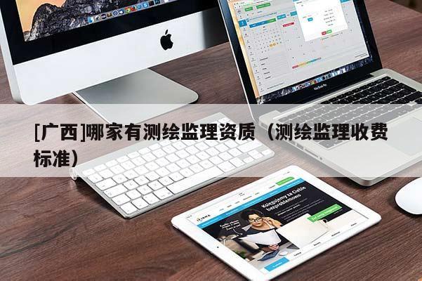 [广西]哪家有测绘监理资质（测绘监理收费标准）