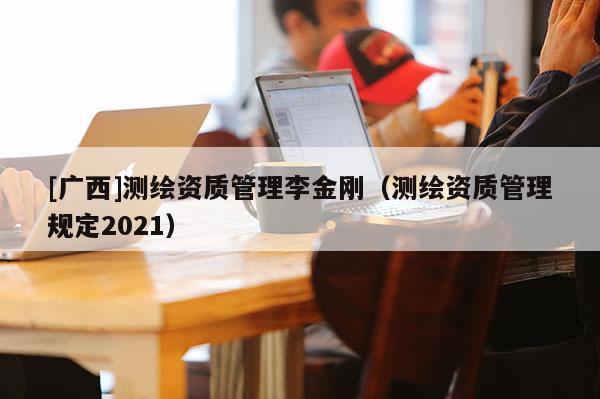 [广西]测绘资质管理李金刚（测绘资质管理规定2021）