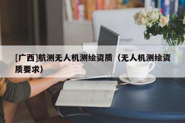 [广西]航测无人机测绘资质（无人机测绘资质要求）