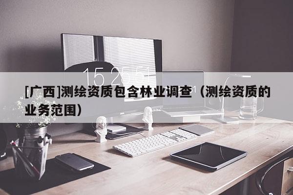 [广西]测绘资质包含林业调查（测绘资质的业务范围）