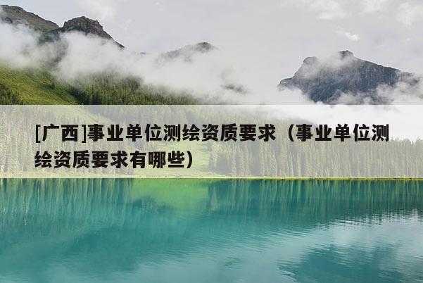 [广西]事业单位测绘资质要求（事业单位测绘资质要求有哪些）