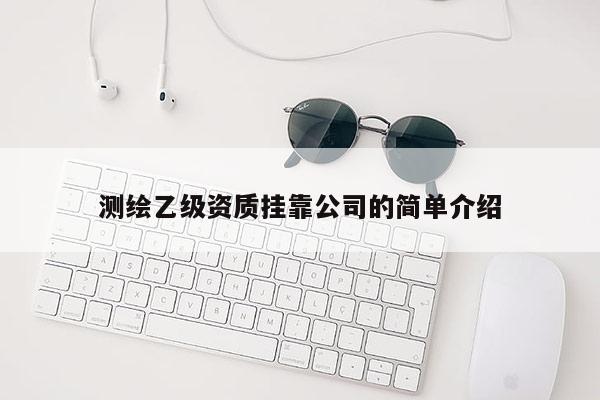测绘乙级资质挂靠公司的简单介绍