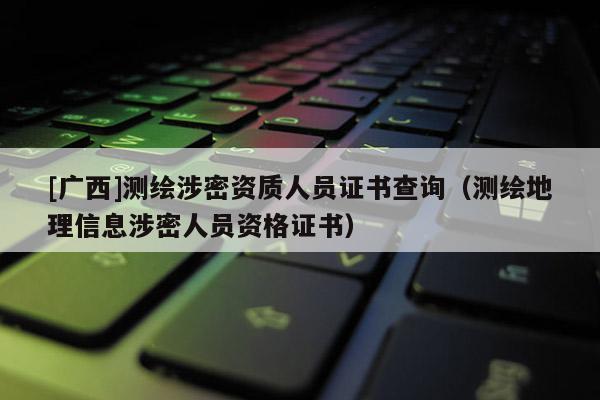 [广西]测绘涉密资质人员证书查询（测绘地理信息涉密人员资格证书）
