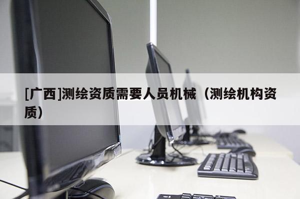 [广西]测绘资质需要人员机械（测绘机构资质）