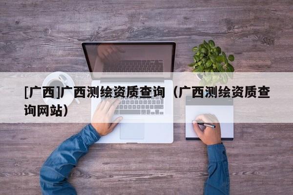 [广西]广西测绘资质查询（广西测绘资质查询网站）
