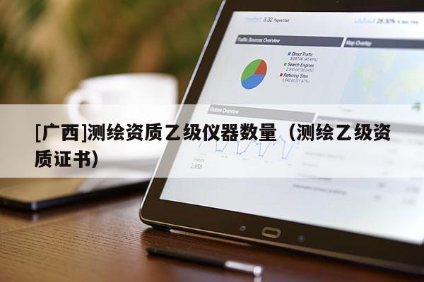 [广西]测绘资质乙级仪器数量（测绘乙级资质证书）