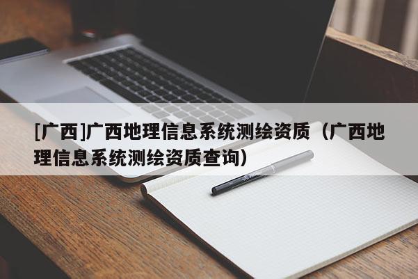 [广西]广西地理信息系统测绘资质（广西地理信息系统测绘资质查询）