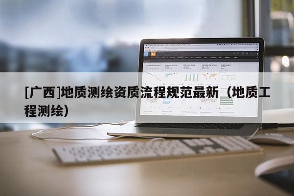 [广西]地质测绘资质流程规范最新（地质工程测绘）