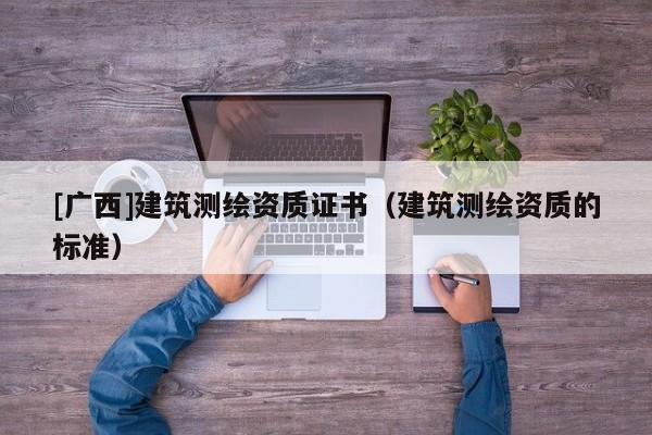 [广西]建筑测绘资质证书（建筑测绘资质的标准）