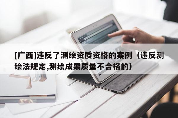 [广西]违反了测绘资质资格的案例（违反测绘法规定,测绘成果质量不合格的）