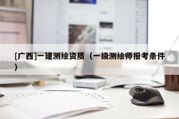 [广西]一建测绘资质（一级测绘师报考条件）
