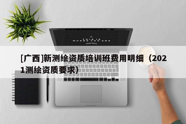 [广西]新测绘资质培训班费用明细（2021测绘资质要求）