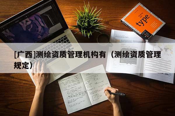 [广西]测绘资质管理机构有（测绘资质管理规定）