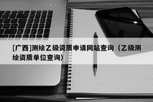 [广西]测绘乙级资质申请网站查询（乙级测绘资质单位查询）