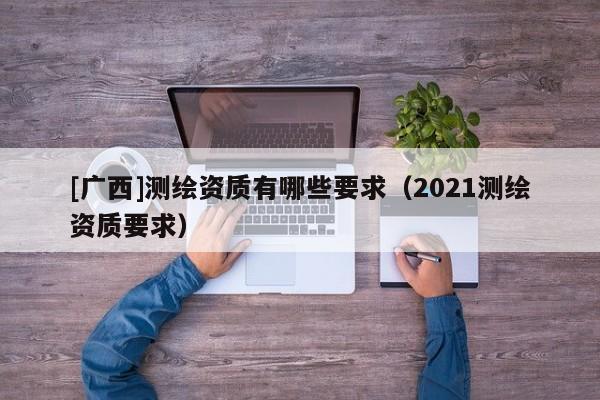 [广西]测绘资质有哪些要求（2021测绘资质要求）