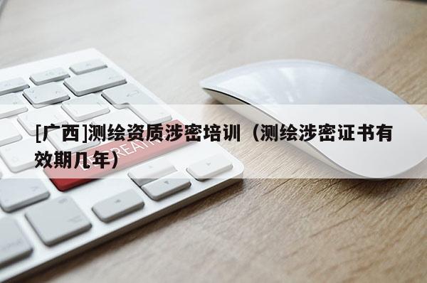 [广西]测绘资质涉密培训（测绘涉密证书有效期几年）