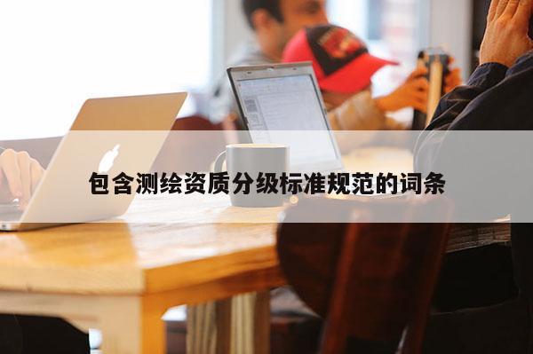 包含测绘资质分级标准规范的词条