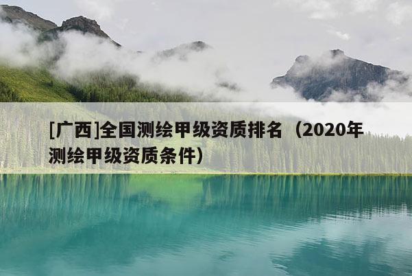 [广西]全国测绘甲级资质排名（2020年测绘甲级资质条件）