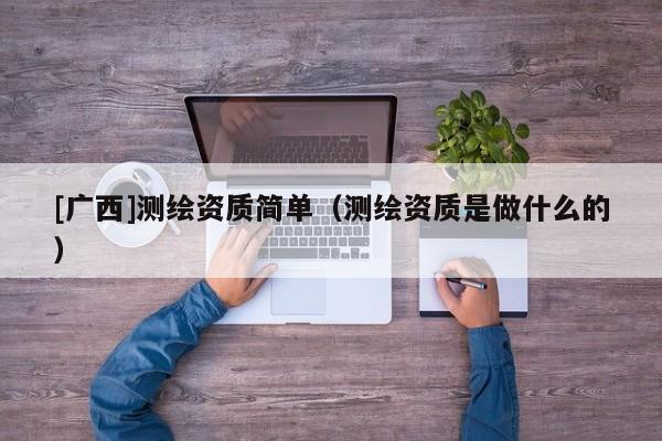 [广西]测绘资质简单（测绘资质是做什么的）