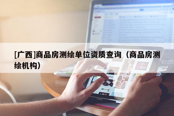 [广西]商品房测绘单位资质查询（商品房测绘机构）