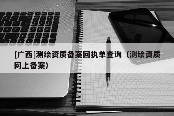 [广西]测绘资质备案回执单查询（测绘资质网上备案）
