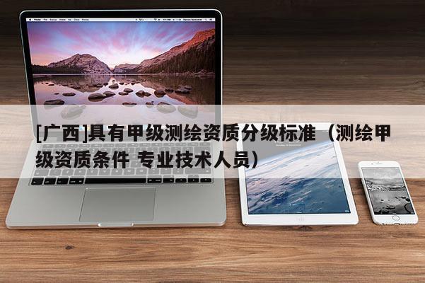 [广西]具有甲级测绘资质分级标准（测绘甲级资质条件 专业技术人员）