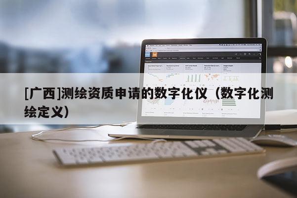 [广西]测绘资质申请的数字化仪（数字化测绘定义）