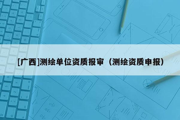 [广西]测绘单位资质报审（测绘资质申报）