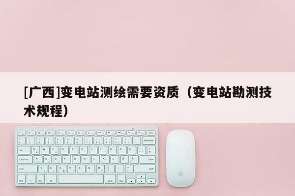 [广西]变电站测绘需要资质（变电站勘测技术规程）