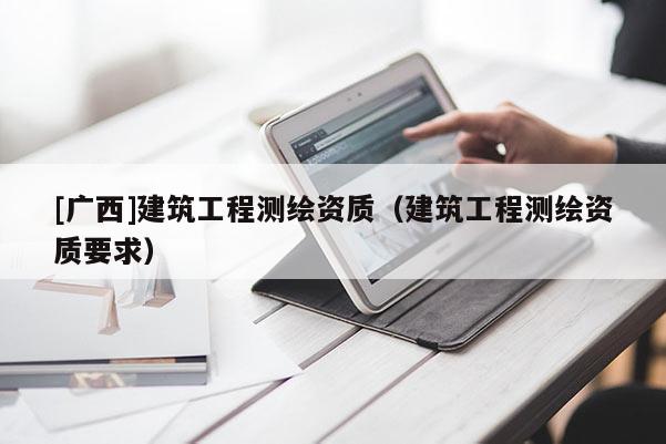 [广西]建筑工程测绘资质（建筑工程测绘资质要求）