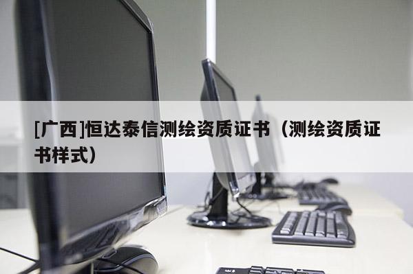 [广西]恒达泰信测绘资质证书（测绘资质证书样式）