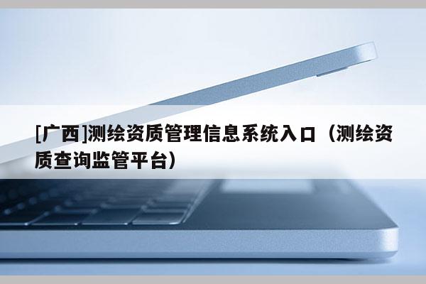 [广西]测绘资质管理信息系统入口（测绘资质查询监管平台）