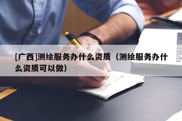 [广西]测绘服务办什么资质（测绘服务办什么资质可以做）