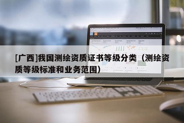 [广西]我国测绘资质证书等级分类（测绘资质等级标准和业务范围）