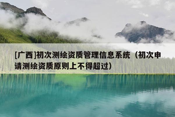 [广西]初次测绘资质管理信息系统（初次申请测绘资质原则上不得超过）