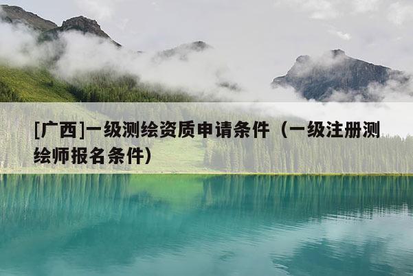 [广西]一级测绘资质申请条件（一级注册测绘师报名条件）