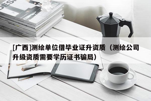 [广西]测绘单位借毕业证升资质（测绘公司升级资质需要学历证书骗局）