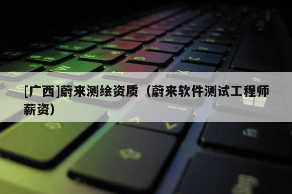 [广西]蔚来测绘资质（蔚来软件测试工程师薪资）
