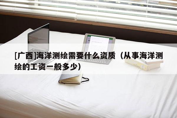 [广西]海洋测绘需要什么资质（从事海洋测绘的工资一般多少）