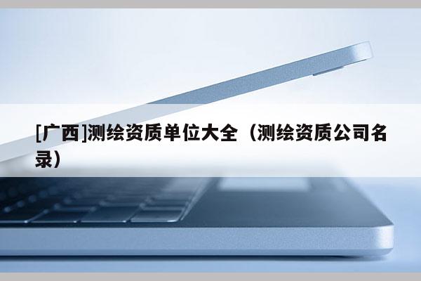 [广西]测绘资质单位大全（测绘资质公司名录）