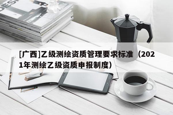[广西]乙级测绘资质管理要求标准（2021年测绘乙级资质申报制度）