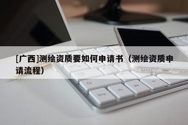 [广西]测绘资质要如何申请书（测绘资质申请流程）