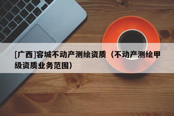 [广西]容城不动产测绘资质（不动产测绘甲级资质业务范围）