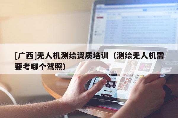 [广西]无人机测绘资质培训（测绘无人机需要考哪个驾照）