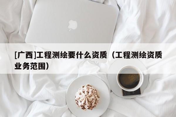[广西]工程测绘要什么资质（工程测绘资质业务范围）